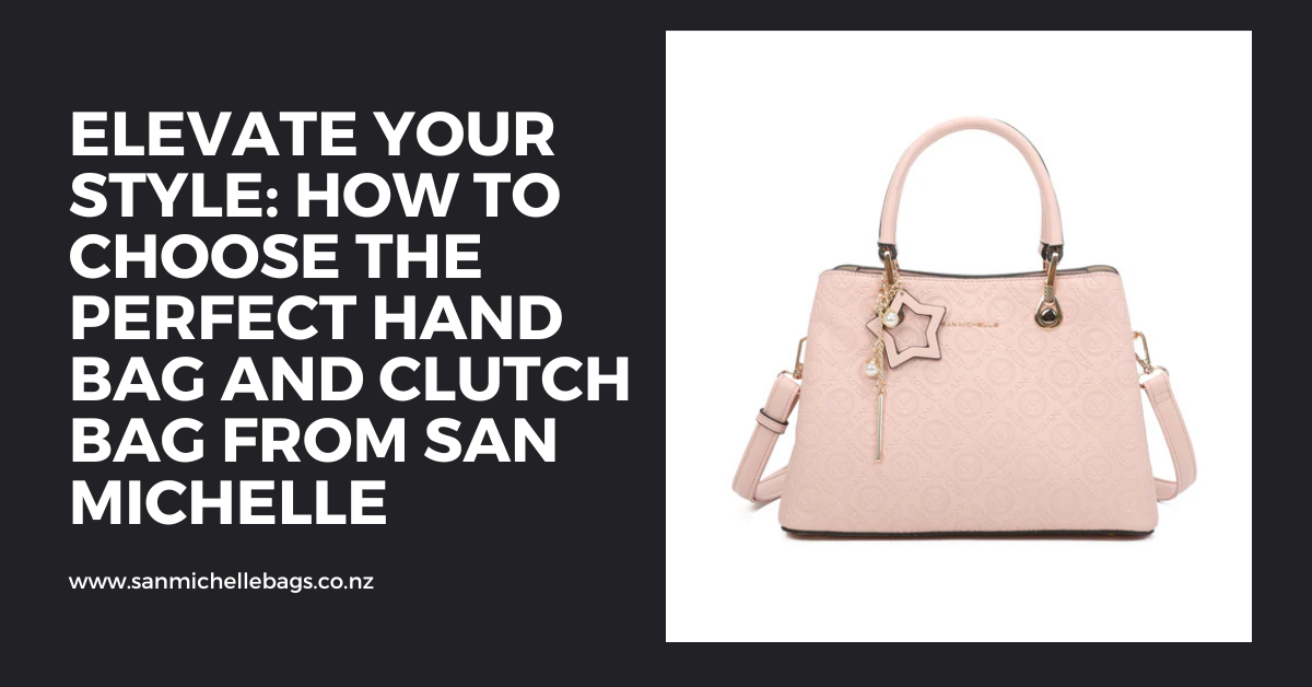 Elevate Your Style: How to Choose the Perfect Hand Bag and Clutch Bag from San Michelle